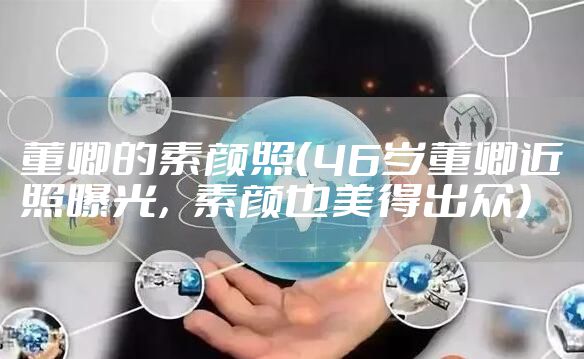 董卿的素颜照（46岁董卿近照曝光，素颜也美得出众）