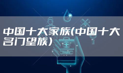 中国十大家族（中国十大名门望族）