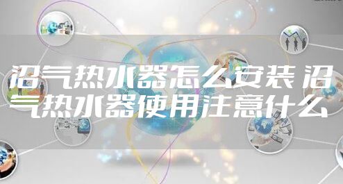 沼气热水器怎么安装 沼气热水器使用注意什么