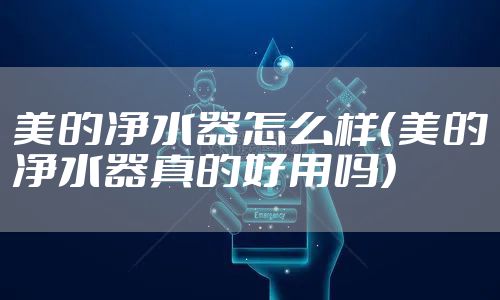 美的净水器怎么样（美的净水器真的好用吗）