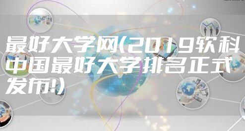 最好大学网(2019软科中国最好大学排名正式发布!)