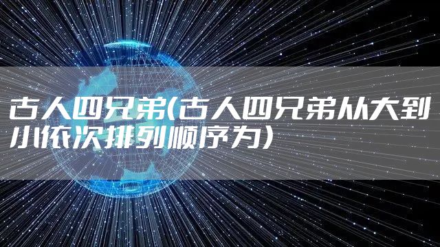 古人四兄弟（古人四兄弟从大到小依次排列顺序为）