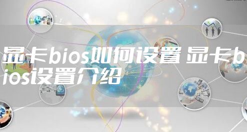 显卡bios如何设置 显卡bios设置介绍