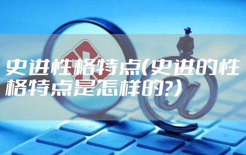 史进性格特点(史进的性格特点是怎样的?)