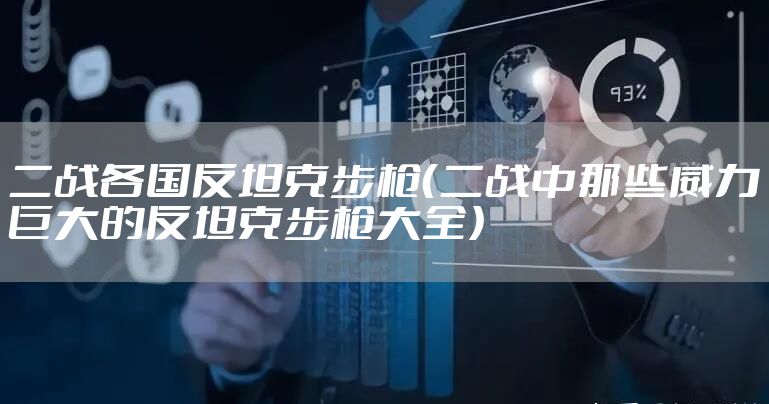 二战各国反坦克步枪(二战中那些威力巨大的反坦克步枪大全)