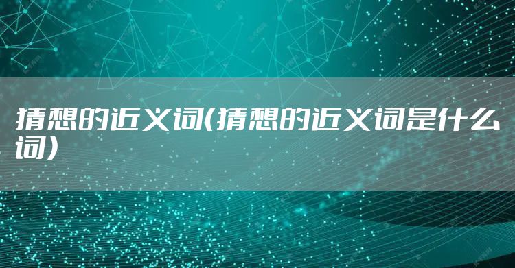 猜想的近义词（猜想的近义词是什么词）