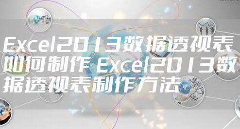 Excel2013数据透视表如何制作 Excel2013数据透视表制作方法