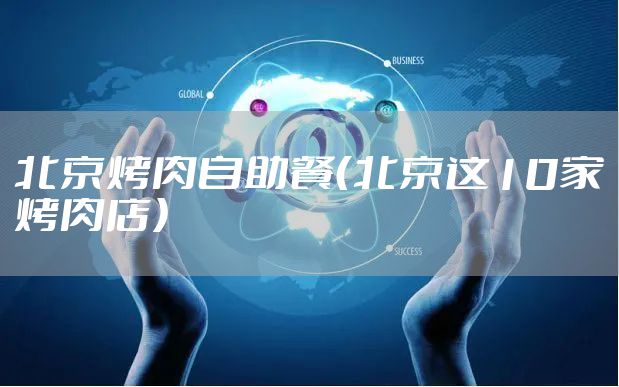 北京烤肉自助餐（北京这10家烤肉店）