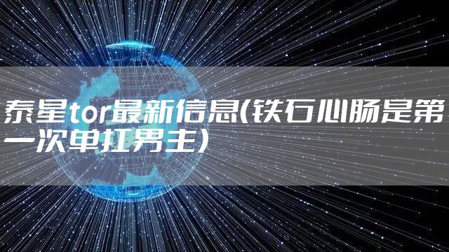泰星tor最新信息（铁石心肠是第一次单扛男主）