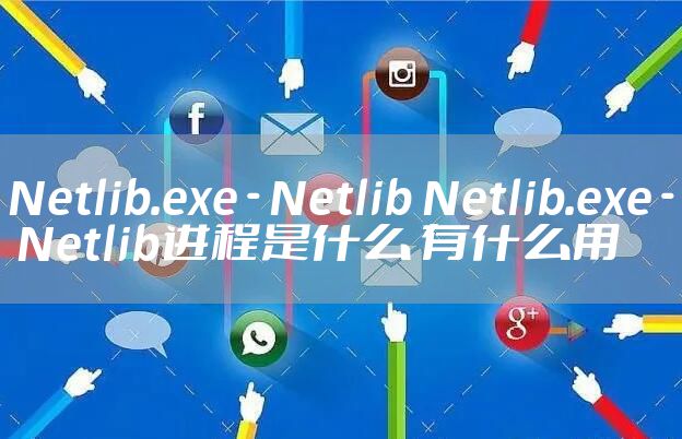 Netlib.exe - Netlib Netlib.exe - Netlib进程是什么 有什么用