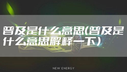 普及是什么意思（普及是什么意思解释一下）