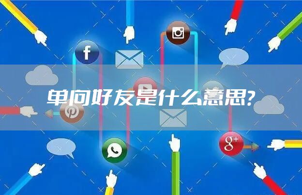 单向好友是什么意思?