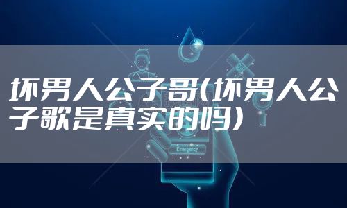 坏男人公子哥(坏男人公子歌是真实的吗)