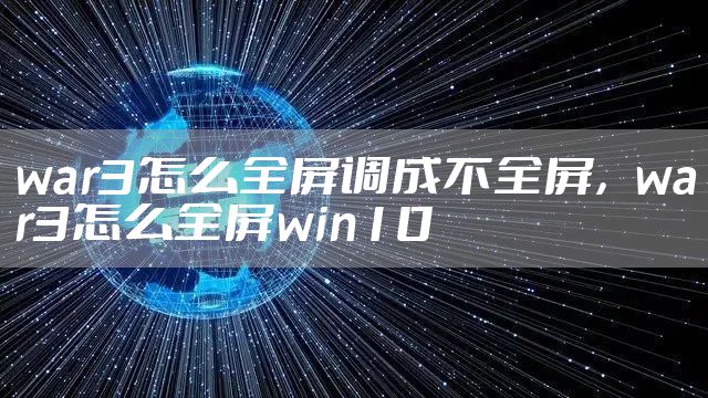 war3怎么全屏调成不全屏,war3怎么全屏win10