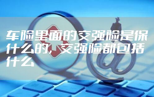 车险里面的交强险是保什么的，交强险都包括什么