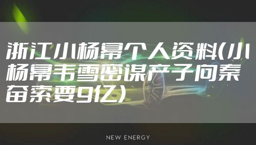 浙江小杨幂个人资料（小杨幂韦雪密谋产子向秦奋索要9亿）