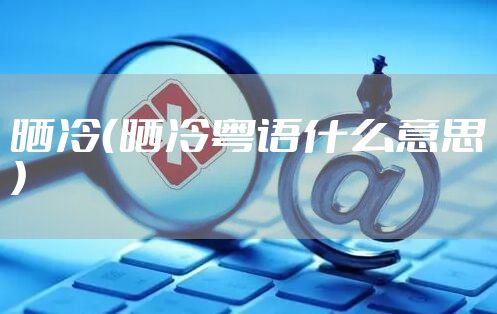 晒冷（晒冷粤语什么意思）