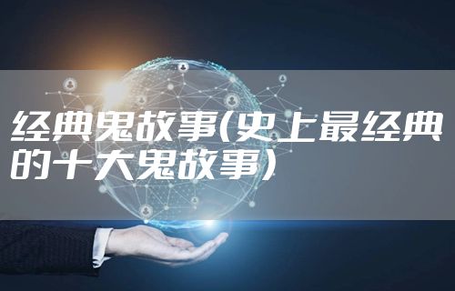 经典鬼故事（史上最经典的十大鬼故事）