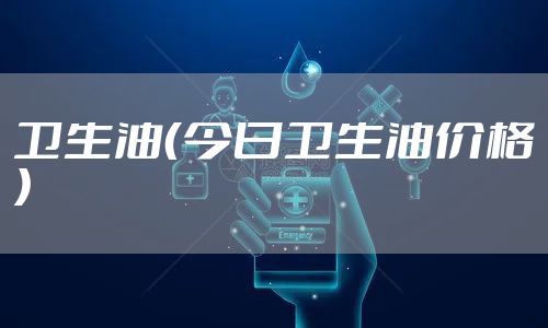 卫生油（今日卫生油价格）