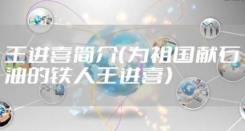 王进喜简介（为祖国献石油的铁人王进喜）
