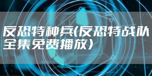 反恐特种兵(反恐特战队全集免费播放)