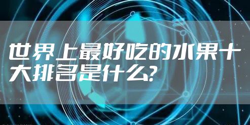 世界上最好吃的水果十大排名是什么?