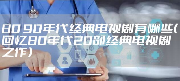 80 90年代经典电视剧有哪些（回忆80年代20部经典电视剧之作）