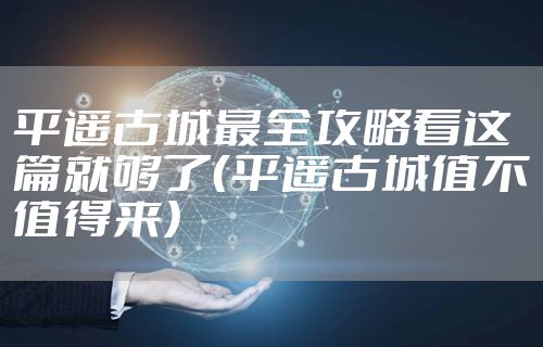平遥古城最全攻略看这篇就够了(平遥古城值不值得来)