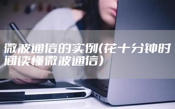 微波通信的实例(花十分钟时间读懂微波通信)