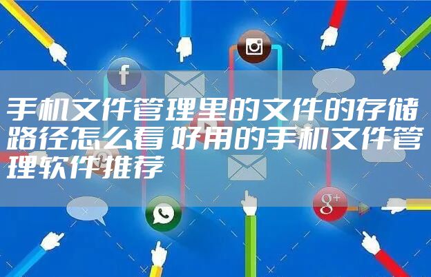 手机文件管理里的文件的存储路径怎么看 好用的手机文件管理软件推荐