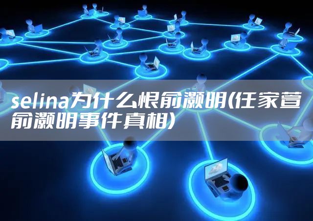 selina为什么恨俞灏明(任家萱俞灏明事件真相)