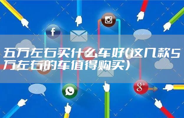 五万左右买什么车好（这几款5万左右的车值得购买）