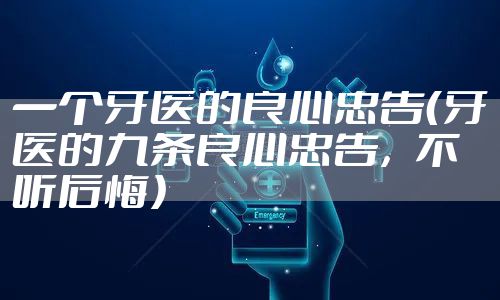 一个牙医的良心忠告(牙医的九条良心忠告,不听后悔)