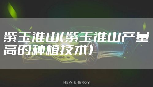 紫玉淮山(紫玉淮山产量高的种植技术)