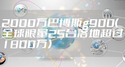 2000万巴博斯g900（全球限量25台落地超过1800万）
