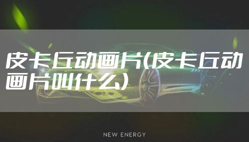 皮卡丘动画片(皮卡丘动画片叫什么)