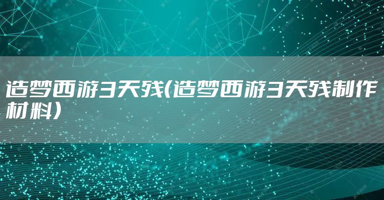 造梦西游3天残（造梦西游3天残制作材料）