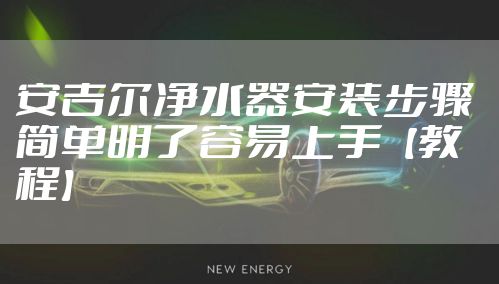 安吉尔净水器安装步骤 简单明了容易上手【教程】