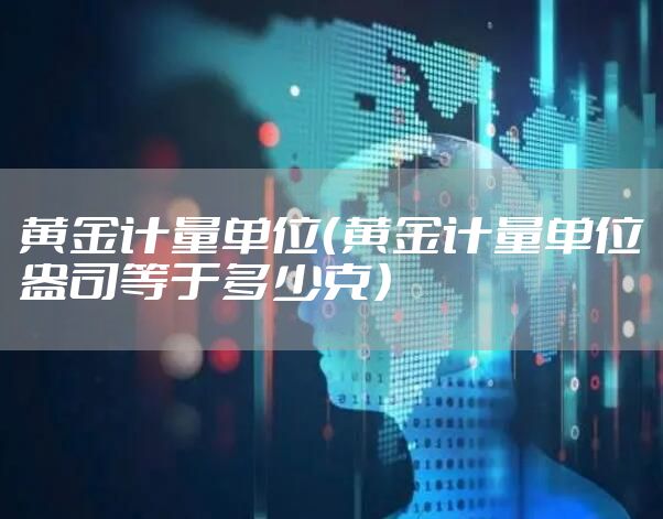 黄金计量单位（黄金计量单位盎司等于多少克）