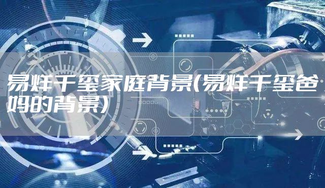易烊千玺家庭背景（易烊千玺爸妈的背景）