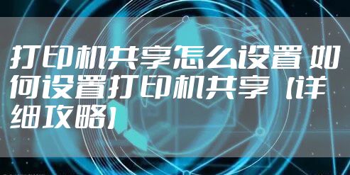 打印机共享怎么设置 如何设置打印机共享【详细攻略】