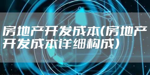 房地产开发成本（房地产开发成本详细构成）