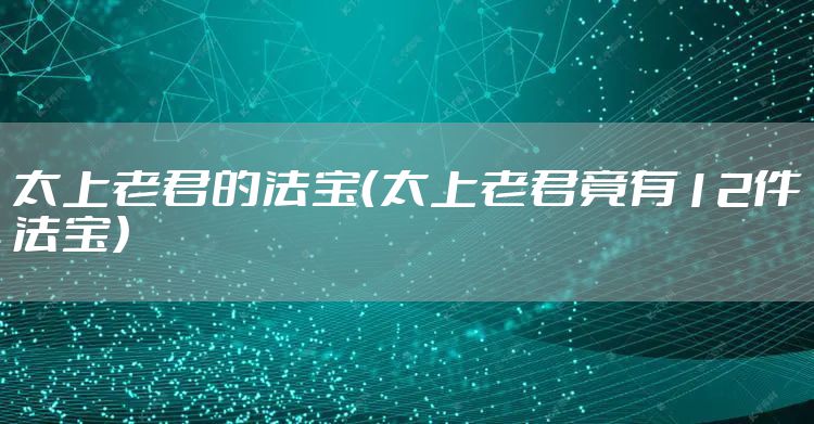 太上老君的法宝（太上老君竟有12件法宝）