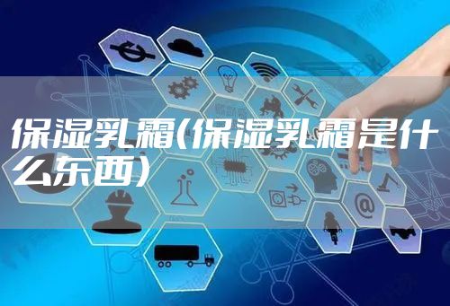 保湿乳霜(保湿乳霜是什么东西)