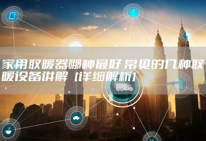 家用取暖器哪种最好 常见的几种取暖设备讲解【详细解析】