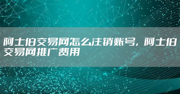 阿士伯交易网怎么注销账号,阿士伯交易网推广费用