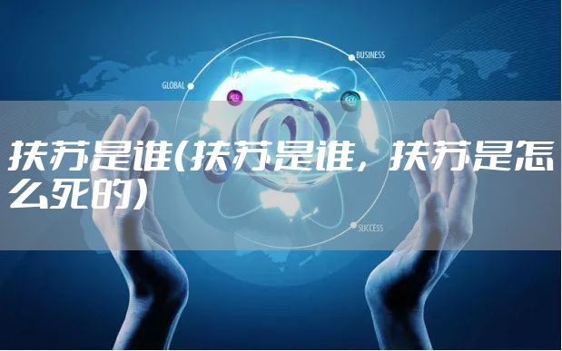 扶苏是谁(扶苏是谁,扶苏是怎么死的)