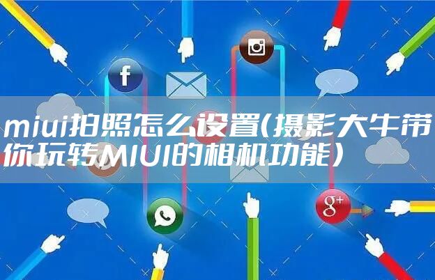 miui拍照怎么设置（摄影大牛带你玩转MIUI的相机功能）
