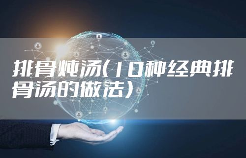 排骨炖汤（10种经典排骨汤的做法）