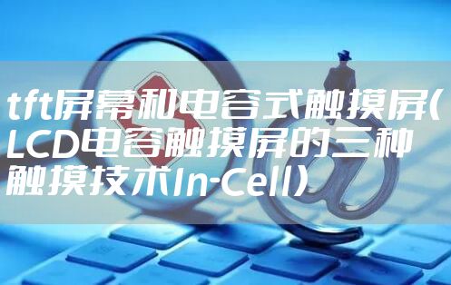 tft屏幕和电容式触摸屏(LCD电容触摸屏的三种触摸技术In-Cell)